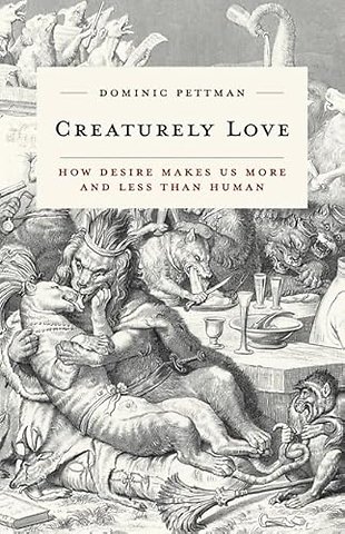 Creaturely Love – How Desire Makes Us More and Less Than Human
