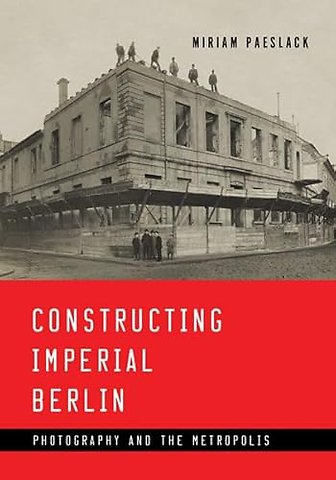 Constructing Imperial Berlin – Photography and the Metropolis