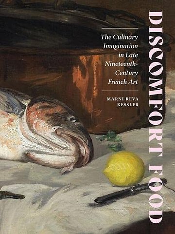 Discomfort Food – The Culinary Imagination in Late Nineteenth–Century French Art