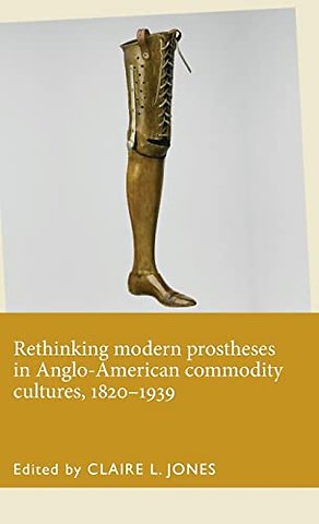 Rethinking Modern Prostheses in Anglo-American Commodity Cultures, 1820–1939