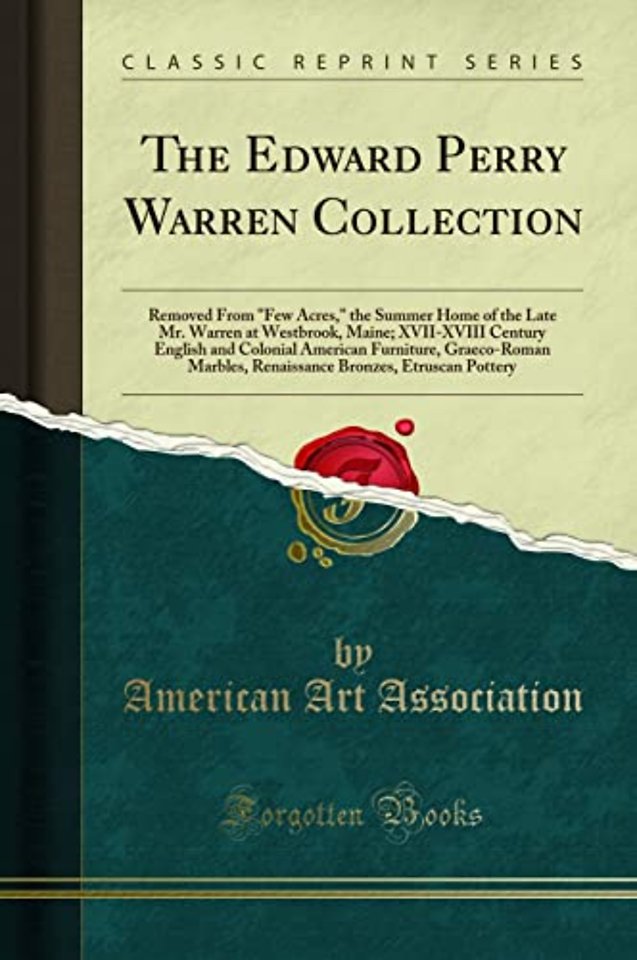 The Edward Perry Warren Collection: Removed From "Few Acres," the Summer Home of the Late Mr. Warren at Westbrook, Maine; XVII-XVIII Century English and Colonial American Furniture, Graeco-Roman Marbles, Renaissance Bronzes, Etruscan Pottery