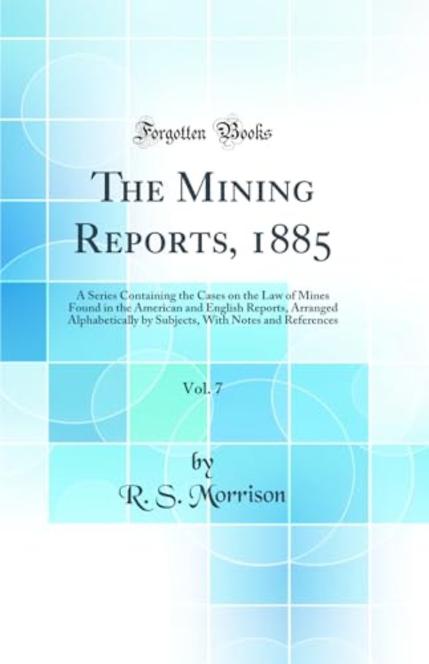 The Mining Reports, 1885, Vol. 7: A Series Containing the Cases on the Law of Mines Found in the American and English Reports, Arranged Alphabetically by Subjects, With Notes and References (Classic Reprint)