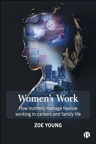 Women`s Work – How Mothers Manage Flexible Working in Careers and Family Life