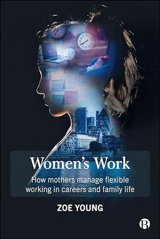 Women`s Work – How Mothers Manage Flexible Working in Careers and Family Life