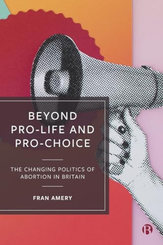 Beyond Pro–life and Pro–choice – The Changing Politics of Abortion in Britain