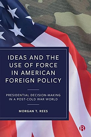 Ideas and the Use of Force in American Foreign P – Presidential Decision–Making in a Post–Cold War World