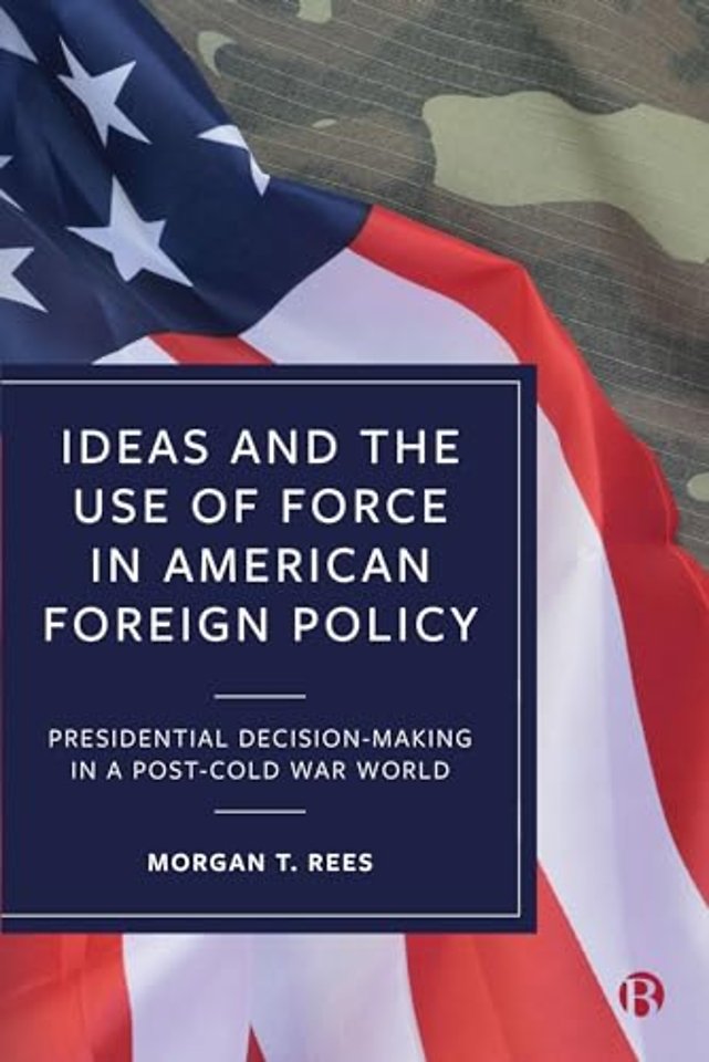 Ideas and the Use of Force in American Foreign P – Presidential Decision–Making in a Post–Cold War World