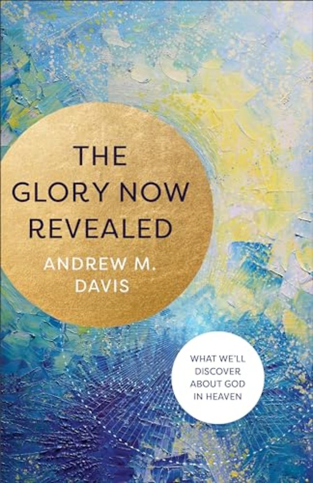 The Glory Now Revealed – What We`ll Discover about God in Heaven