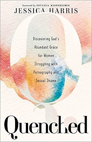 Quenched – Discovering God`s Abundant Grace for Women Struggling with Pornography and Sexual Shame