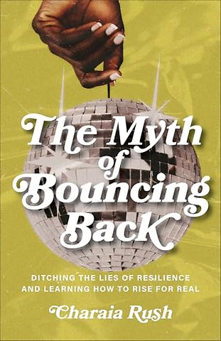 The Myth of Bouncing Back – Ditching the Lies of Resilience and Learning How to Rise for Real