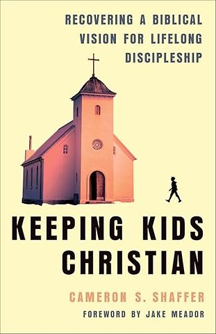 Keeping Kids Christian – Recovering a Biblical Vision for Lifelong Discipleship