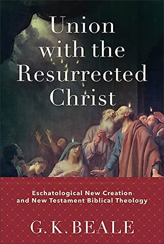 Union with the Resurrected Christ – Eschatological New Creation and New Testament Biblical Theology