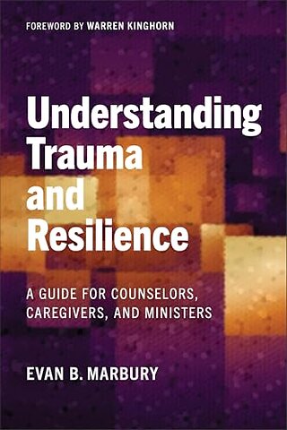 Understanding Trauma and Resilience – A Guide for Counselors, Caregivers, and Ministers