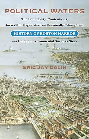 Political Waters – The Long, Dirty, Contentious, Incredibly Expensive but Eventually Triumphant History of Boston Harbor – a Unique Environmental