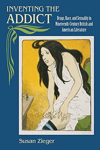 Inventing the Addict – Drugs, Race, and Sexuality in Nineteenth–century British and American Literature