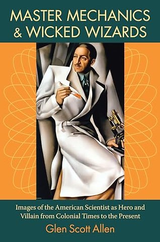 Master Mechanics and Wicked Wizards – Images of the American Scientist As Hero and Villain from Colonial Times to the Present