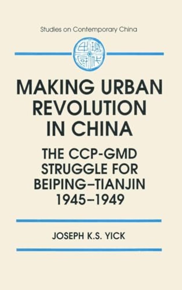 Making Urban Revolution in China: The CCP-GMD Struggle for Beiping-Tianjin, 1945-49