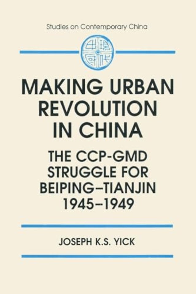 Making Urban Revolution in China: The CCP-GMD Struggle for Beiping-Tianjin, 1945-49