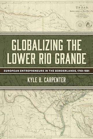 Globalizing the Lower Rio Grande Volume 2 – European Entrepreneurs in the Borderlands, 1749–1881