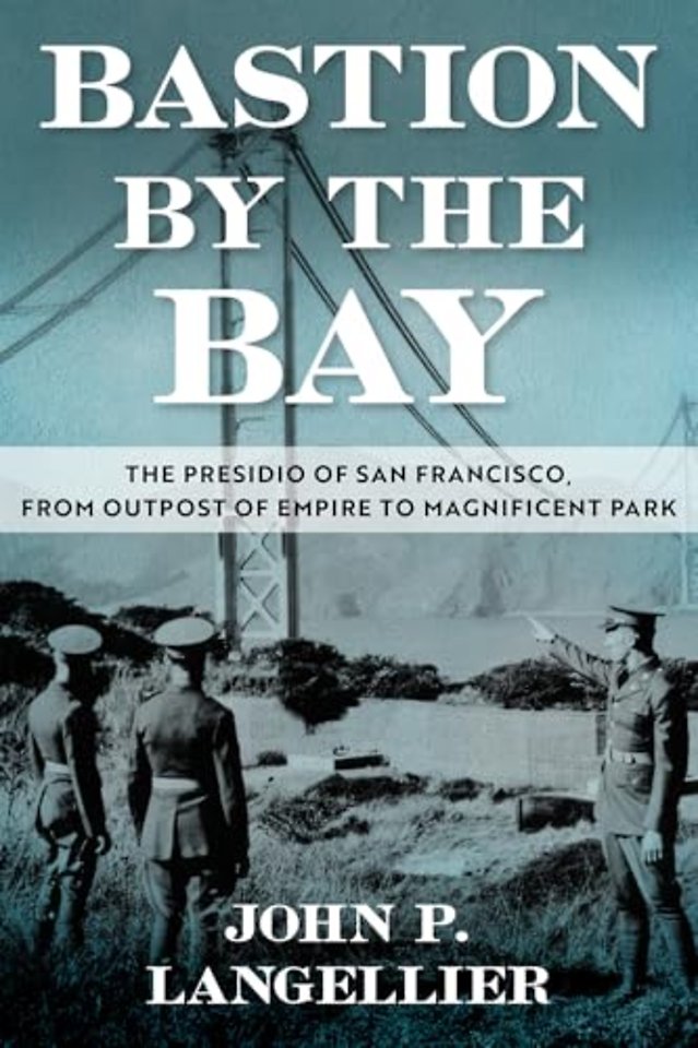 Bastion by the Bay Volume 17 – The Presidio of San Francisco, from Outpost of Empire to Magnificent Park