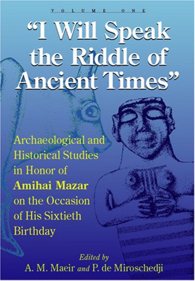 I Will Speak the Riddles of Ancient Times – Archaeological and Historical Studies in Honor of Amihai Mazar on the Occasion of His Sixtieth Birth