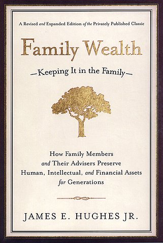 Family Wealth – Keeping it in the Family – How Family Members and Their Advisers Preserve Human, Intellectual, and Financial Assets for Generations