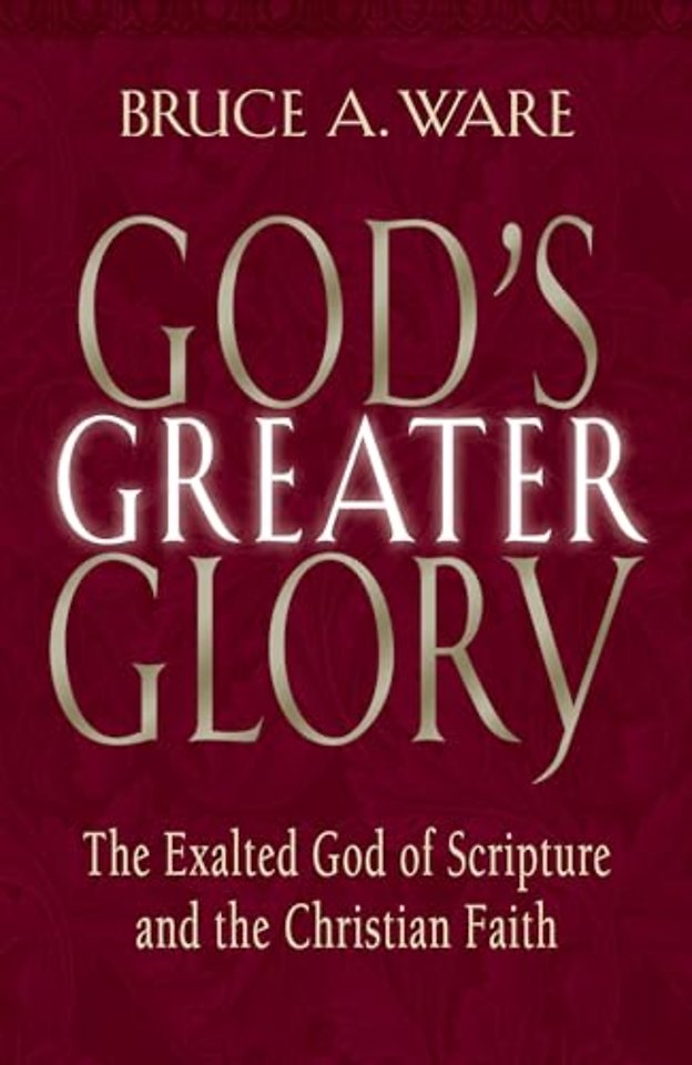 God`s Greater Glory – The Exalted God of Scripture and the Christian Faith