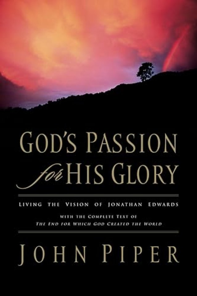 God`s Passion for His Glory – Living the Vision of Jonathan Edwards (With the Complete Text of The End for Which God Created the World)