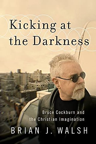 Kicking at the Darkness - Bruce Cockburn and the Christian Imagination