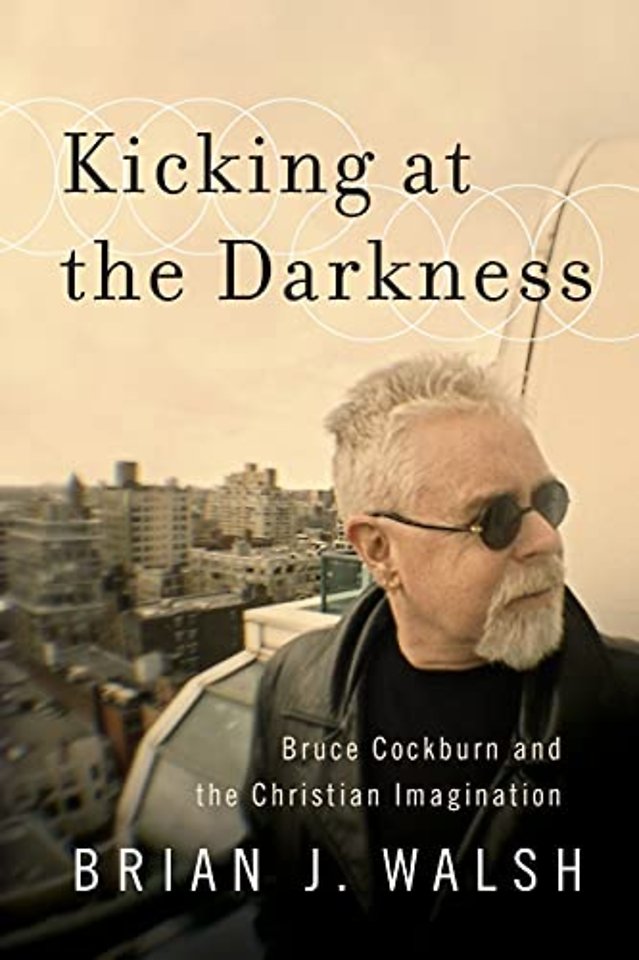 Kicking at the Darkness - Bruce Cockburn and the Christian Imagination