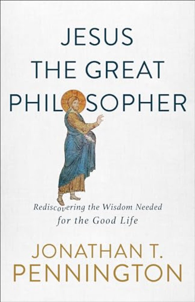 Jesus the Great Philosopher – Rediscovering the Wisdom Needed for the Good Life
