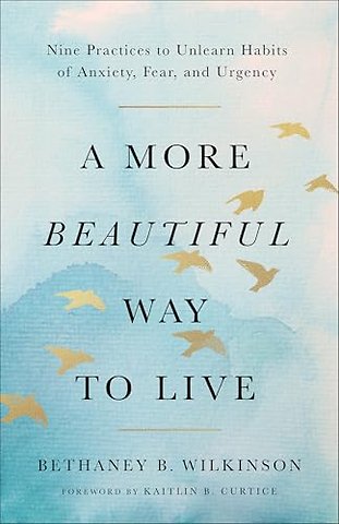 A More Beautiful Way to Live – Nine Practices to Unlearn Habits of Anxiety, Fear, and Urgency