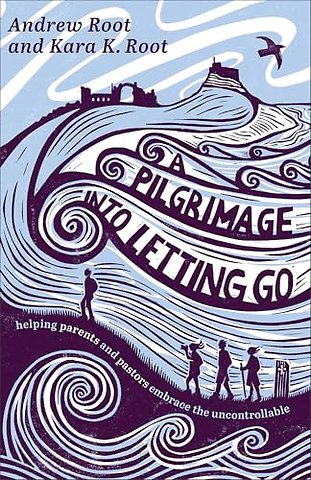 A Pilgrimage into Letting Go – Helping Parents and Pastors Embrace the Uncontrollable