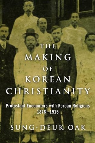 The Making of Korean Christianity – Protestant Encounters with Korean Religions, 1876–1915