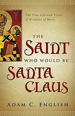 The Saint Who Would Be Santa Claus – The True Life and Trials of Nicholas of Myra