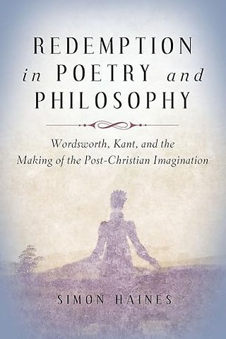 Redemption in Poetry and Philosophy – Wordsworth, Kant, and the Making of the Post–Christian Imagination
