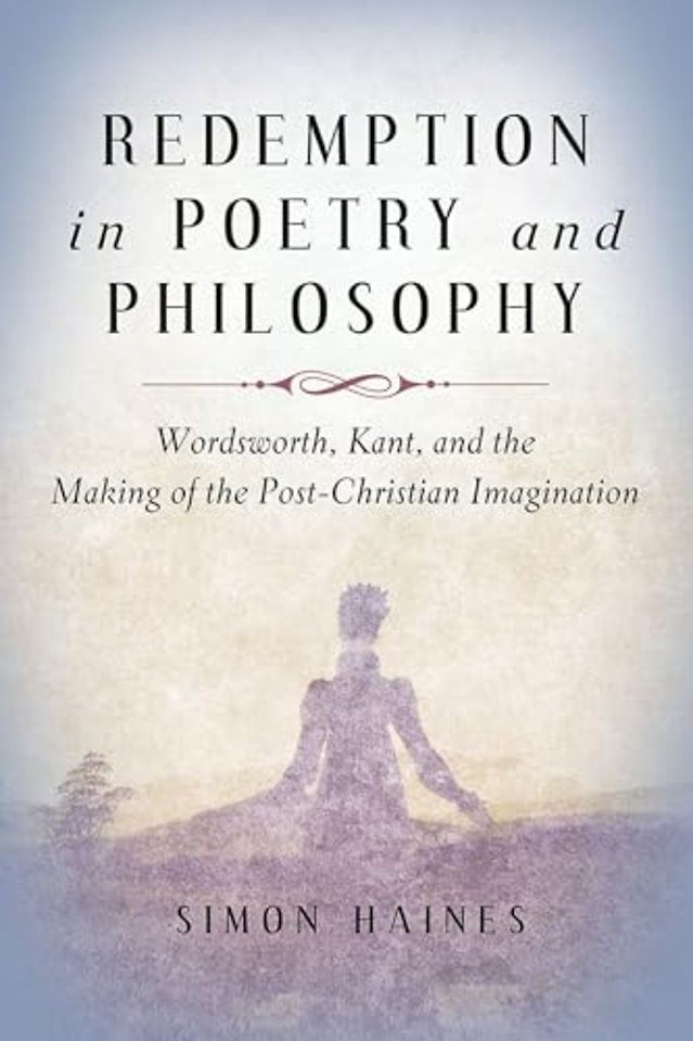 Redemption in Poetry and Philosophy – Wordsworth, Kant, and the Making of the Post–Christian Imagination