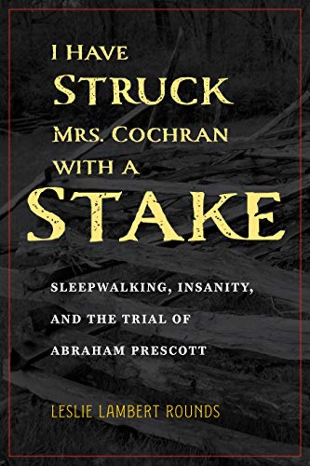 I Have Struck Mrs. Cochran with a Stake – Sleepwalking, Insanity, and the Trial of Abraham Prescott