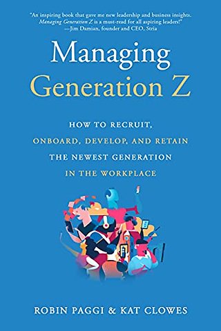 Managing Generation Z: How to Recruit, Onboard, Develop and Retain the Newest Generation in the Workplace