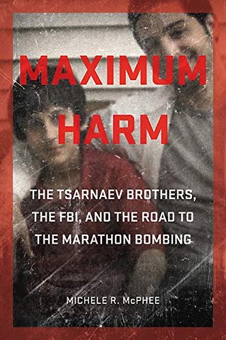 Maximum Harm – The Tsarnaev Brothers, the FBI, and the Road to the Marathon Bombing