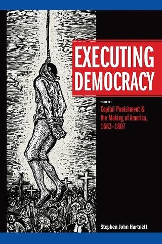 Executing Democracy – Volume One: Capital Punishment & the Making of America, 1683–1807