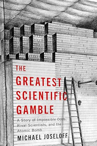 The Greatest Scientific Gamble – A Story of Impossible Odds, Rival Scientists, and the Atomic Bomb