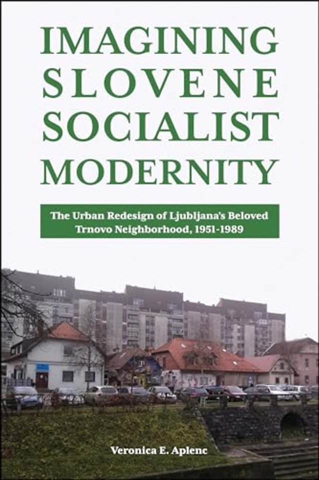 Imagining Slovene Socialist Modernity – The Urban Redesign of Ljubljana`s Beloved Trnovo Neighborhood, 1951–1989