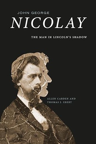 John George Nicolay – The Man in Lincoln`s Shadow