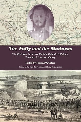 The Folly and the Madness – The Civil War Letters of Captain Orlando S. Palmer, Fifteenth Arkansas Infantry