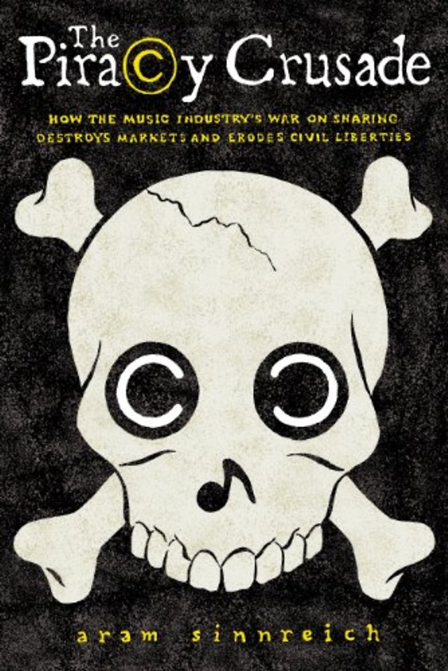 The Piracy Crusade – How the Music Industry`s War on Sharing Destroys Markets and Erodes Civil Liberties