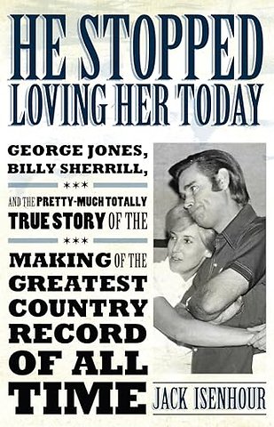 He Stopped Loving Her Today – George Jones, Billy Sherrill, and the Pretty–Much Totally True Story of the Making of the Greatest Country Record of Al