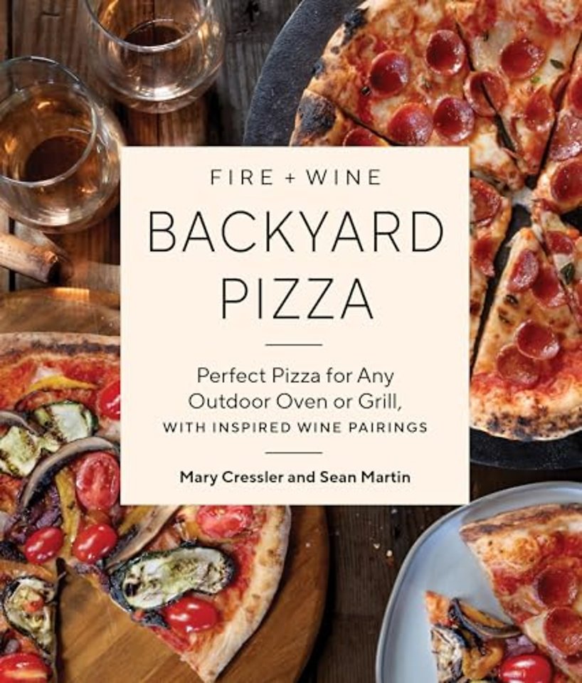 Fire + Wine Backyard Pizza – Perfect Pizza for Any Outdoor Oven or Grill, with Inspired Wine Pairings