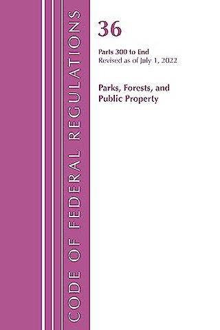 Code of Federal Regulations, Title 36 Parks, Forests, and Public Property 300-End, Revised as of July 1, 2022