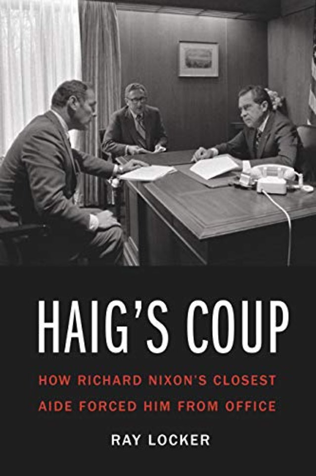Haig`s Coup – How Richard Nixon`s Closest Aide Forced Him from Office